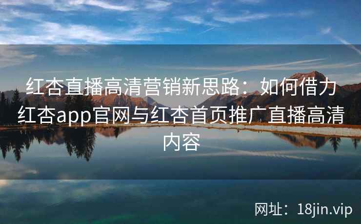 红杏直播高清营销新思路:如何借力红杏app官网与红杏首页推广直播高清内容 红杏直播高清营销新思路:如何借力红杏app官网与红杏首页推广直播高清内容