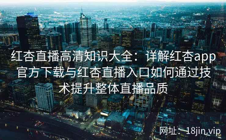 红杏直播高清知识大全:详解红杏app官方下载与红杏直播入口如何通过技术提升整体直播品质 红杏直播高清知识大全:详解红杏app官方下载与红杏直播入口如何通过技术提升整体直播品质