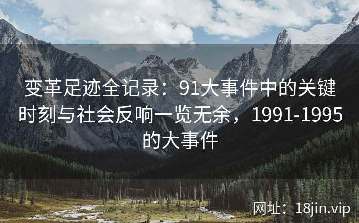 变革足迹全记录:91大事件中的关键时刻与社会反响一览无余,1991-1995的大事件 变革足迹全记录:91大事件中的关键时刻与社会反响一览无余,1991-1995的大事件