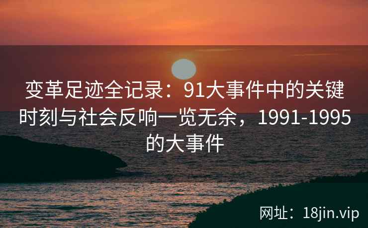变革足迹全记录:91大事件中的关键时刻与社会反响一览无余,1991-1995的大事件 变革足迹全记录:91大事件中的关键时刻与社会反响一览无余,1991-1995的大事件