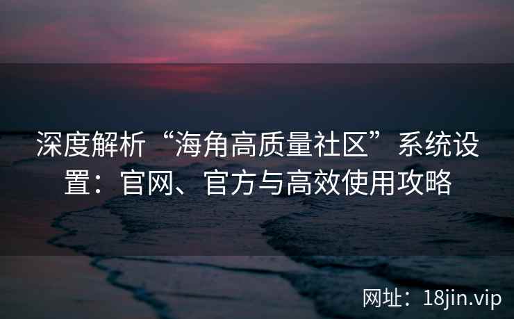 深度解析“海角高质量社区”系统设置:官网、官方与高效使用攻略 深度解析“海角高质量社区”系统设置:官网、官方与高效使用攻略
