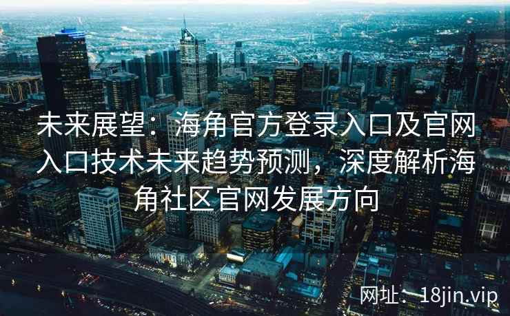 未来展望:海角官方登录入口及官网入口技术未来趋势预测,深度解析海角社区官网发展方向 未来展望:海角官方登录入口及官网入口技术未来趋势预测,深度解析海角社区官网发展方向