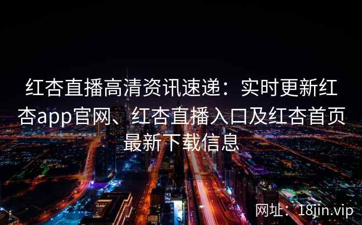 红杏直播高清资讯速递:实时更新红杏app官网、红杏直播入口及红杏首页最新下载信息 红杏直播高清资讯速递:实时更新红杏app官网、红杏直播入口及红杏首页最新下载信息