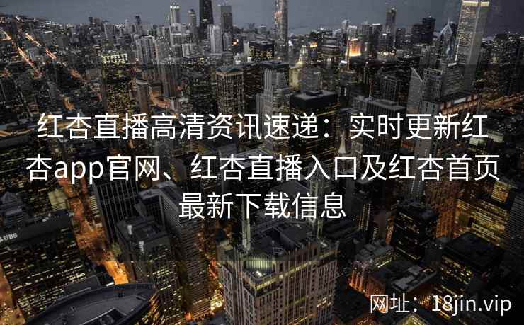 红杏直播高清资讯速递:实时更新红杏app官网、红杏直播入口及红杏首页最新下载信息 红杏直播高清资讯速递:实时更新红杏app官网、红杏直播入口及红杏首页最新下载信息