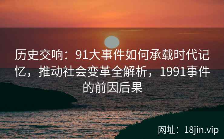 历史交响：91大事件如何承载时代记忆，推动社会变革全解析，1991事件的前因后果