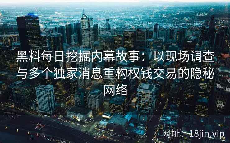 黑料每日挖掘内幕故事:以现场调查与多个独家消息重构权钱交易的隐秘网络 黑料每日挖掘内幕故事:以现场调查与多个独家消息重构权钱交易的隐秘网络