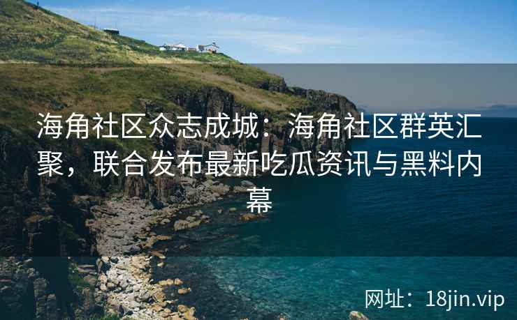 海角社区众志成城:海角社区群英汇聚,联合发布最新吃瓜资讯与黑料内幕 海角社区众志成城:海角社区群英汇聚,联合发布最新吃瓜资讯与黑料内幕