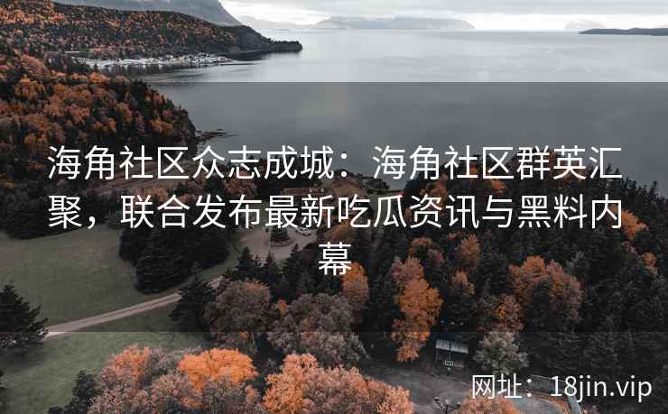 海角社区众志成城:海角社区群英汇聚,联合发布最新吃瓜资讯与黑料内幕 海角社区众志成城:海角社区群英汇聚,联合发布最新吃瓜资讯与黑料内幕