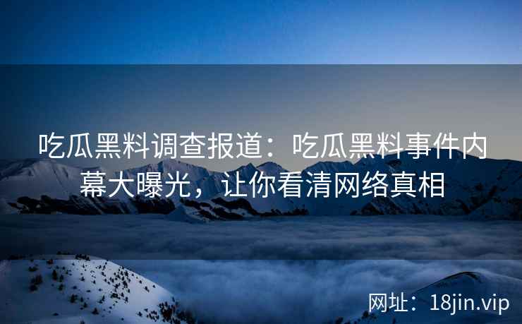 吃瓜黑料调查报道:吃瓜黑料事件内幕大曝光,让你看清网络真相 吃瓜黑料调查报道:吃瓜黑料事件内幕大曝光,让你看清网络真相