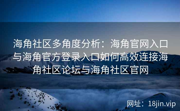 海角社区多角度分析：海角官网入口与海角官方登录入口如何高效连接海角社区论坛与海角社区官网