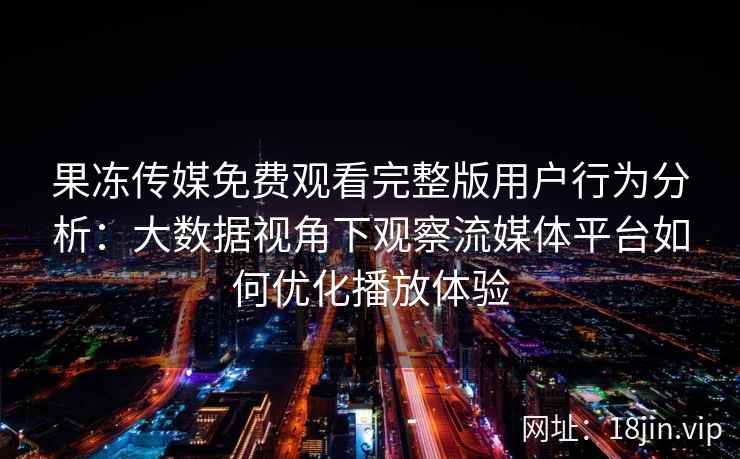 果冻传媒免费观看完整版用户行为分析：大数据视角下观察流媒体平台如何优化播放体验